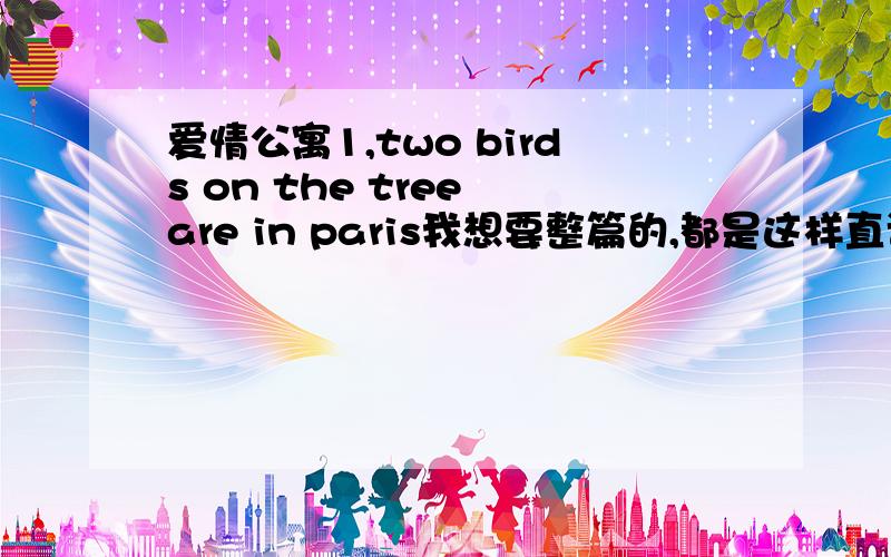 爱情公寓1,two birds on the tree are in paris我想要整篇的,都是这样直译就行,中文版：《天仙配》 树上的鸟儿成双对,绿水青山带笑颜.随手摘下花一朵,我与娘子带发间.从今不再受那奴役苦,夫妻双