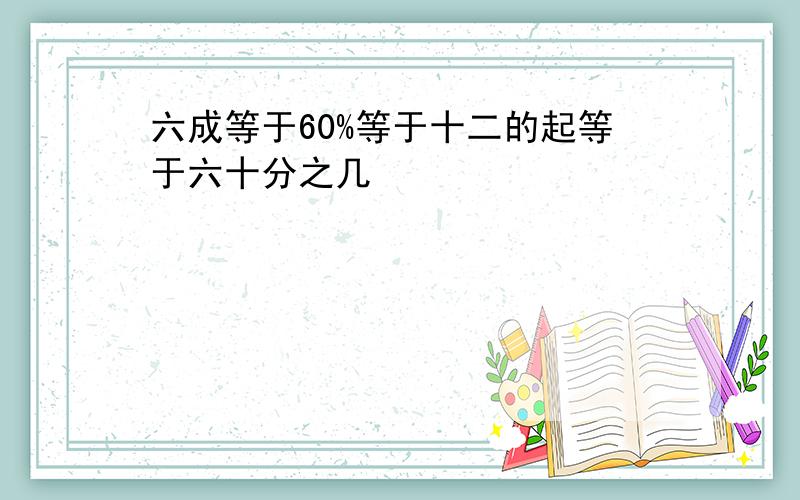 六成等于60%等于十二的起等于六十分之几