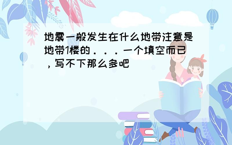 地震一般发生在什么地带注意是地带1楼的。。。一个填空而已，写不下那么多吧