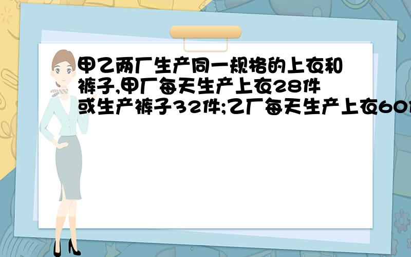 甲乙两厂生产同一规格的上衣和裤子,甲厂每天生产上衣28件或生产裤子32件;乙厂每天生产上衣60件或裤子40件.两厂合并后,每月最多生产几套衣服?每天呢?