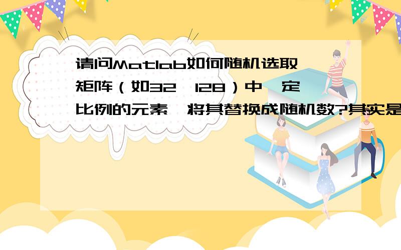 请问Matlab如何随机选取矩阵（如32*128）中一定比例的元素,将其替换成随机数?其实是要随机将图形的一部分替换成白噪音,而且是在很短的时间内完成（因为图形本身还需要不断刷新）.想过用