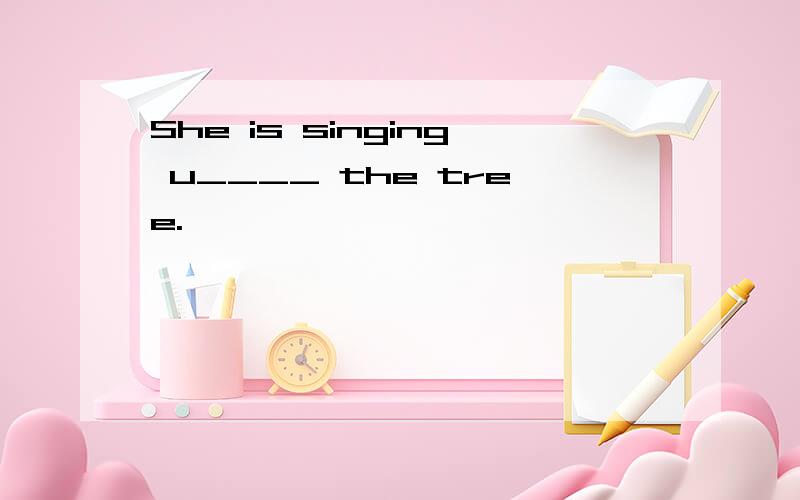 She is singing u____ the tree.