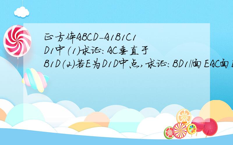 正方体ABCD-A1B1C1D1中（1）求证：AC垂直于B1D（2）若E为D1D中点,求证：BD1//面EAC面EAC垂直于面DD1B（3）若正方形的棱长为2,求其外接圆的表面积及三棱锥E-ABC的体积