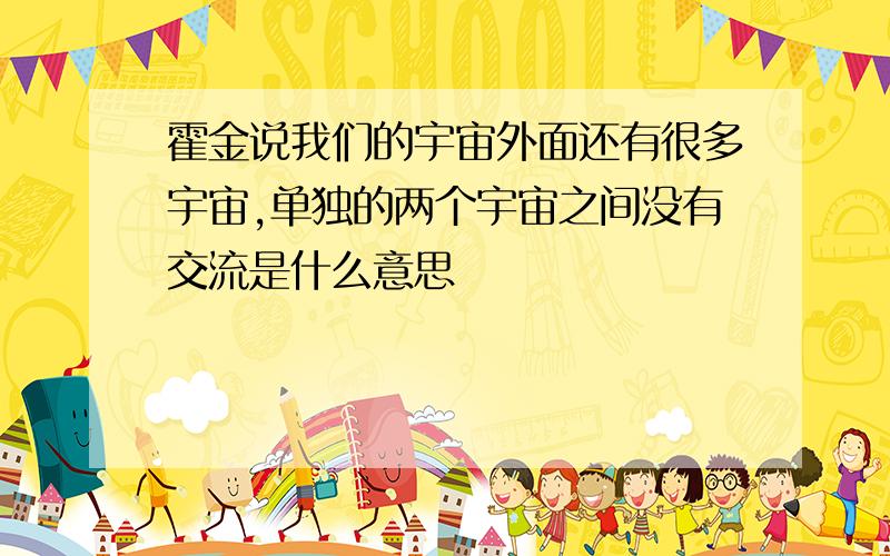 霍金说我们的宇宙外面还有很多宇宙,单独的两个宇宙之间没有交流是什么意思