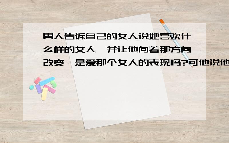 男人告诉自己的女人说她喜欢什么样的女人,并让他向着那方向改变,是爱那个女人的表现吗?可他说他爱我,拥有是指什么?他说我是最佳人选.....请男人多发表一下意见