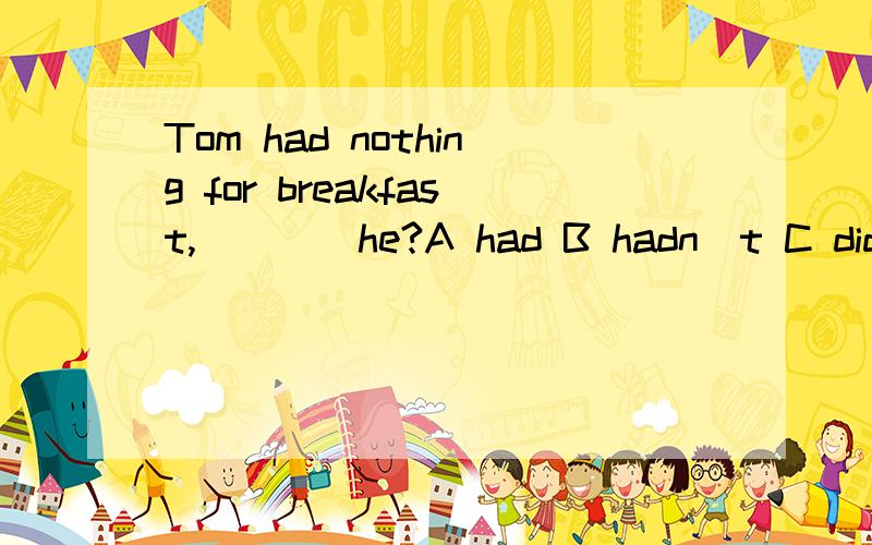 Tom had nothing for breakfast,____he?A had B hadn`t C didn`t D did