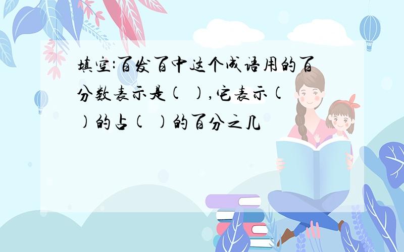 填空:百发百中这个成语用的百分数表示是( ),它表示( )的占( )的百分之几