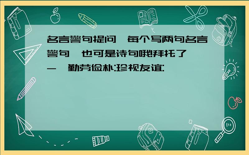 名言警句提问,每个写两句名言警句,也可是诗句哦!拜托了^-^勤劳俭朴:珍视友谊: