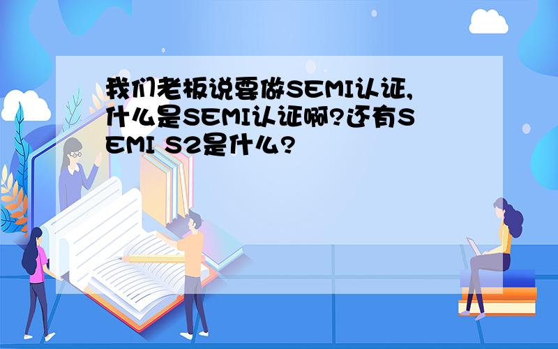 我们老板说要做SEMI认证,什么是SEMI认证啊?还有SEMI S2是什么?