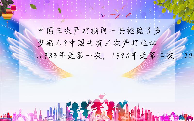 中国三次严打期间一共枪毙了多少犯人?中国共有三次严打运动.1983年是第一次；1996年是第二次；2000年~2001年是第三次.那么,这三次严打一共枪毙了多少犯人呢?有没有权威的数据?