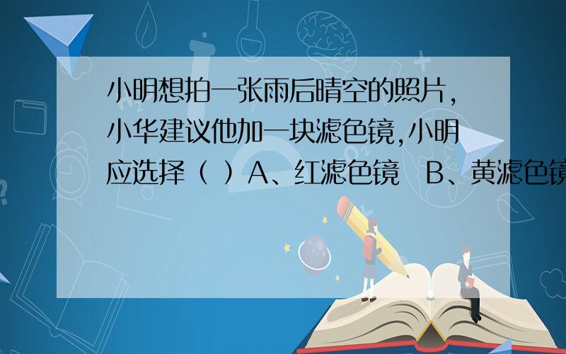 小明想拍一张雨后晴空的照片,小华建议他加一块滤色镜,小明应选择（ ）A、红滤色镜B、黄滤色镜C、蓝滤色镜D、绿滤色镜