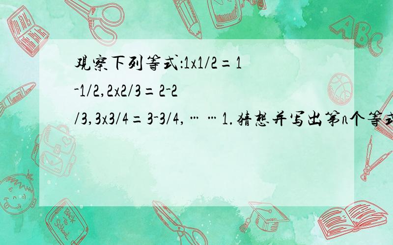 观察下列等式：1x1/2=1-1/2,2x2/3=2-2/3,3x3/4=3-3/4,……1.猜想并写出第n个等式.2.请你计算:(1-1/2)/10x(2-2/3)/9x(3-3/4)/8x.x(10-10/11)/1