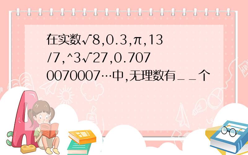 在实数√8,0.3,π,13/7,^3√27,0.7070070007…中,无理数有__个