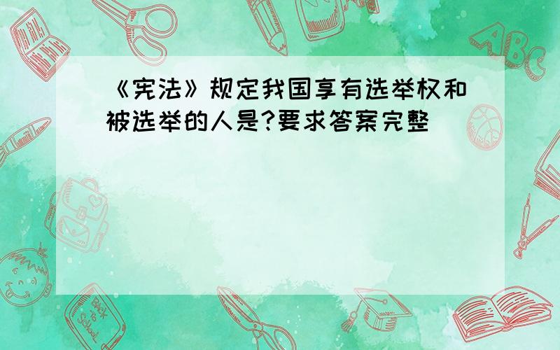 《宪法》规定我国享有选举权和被选举的人是?要求答案完整