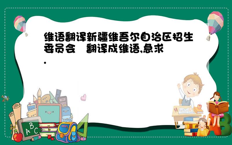 维语翻译新疆维吾尔自治区招生委员会   翻译成维语,急求.