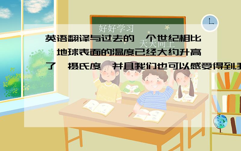 英语翻译与过去的一个世纪相比,地球表面的温度已经大约升高了一摄氏度,并且我们也可以感受得到.我们难以忍受（put up with）夏天的炎热,所以,知道全球变暖是怎样发生（come about）是很重