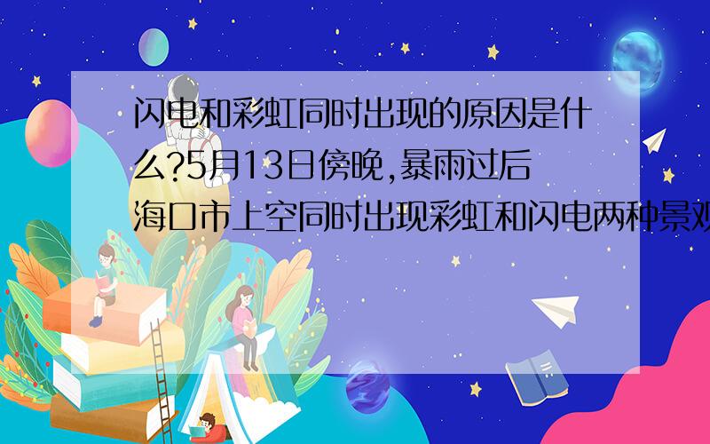 闪电和彩虹同时出现的原因是什么?5月13日傍晚,暴雨过后海口市上空同时出现彩虹和闪电两种景观,东南方上空呈现巨型彩虹,西南方则滚滚乌云,伴随着一阵一阵的闪电鸣雷.雨后也会有闪电吗?