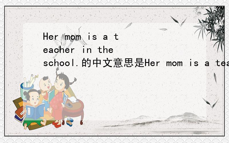 Her mom is a teacher in the school.的中文意思是Her mom is a teacher in the school.的中文意思是什么?