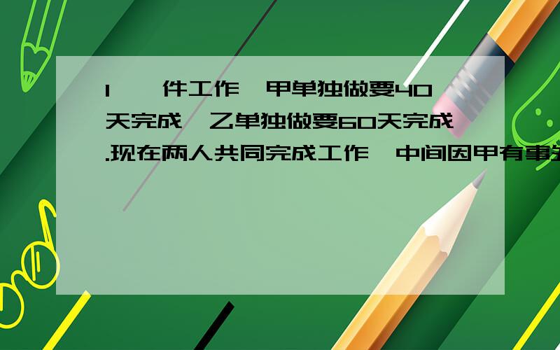 1,一件工作,甲单独做要40天完成,乙单独做要60天完成.现在两人共同完成工作,中间因甲有事外出几天,经过27天才完成任务,甲外出了几天?2,某次大会安排代表住宿,若两个人一间房,则有12人没有