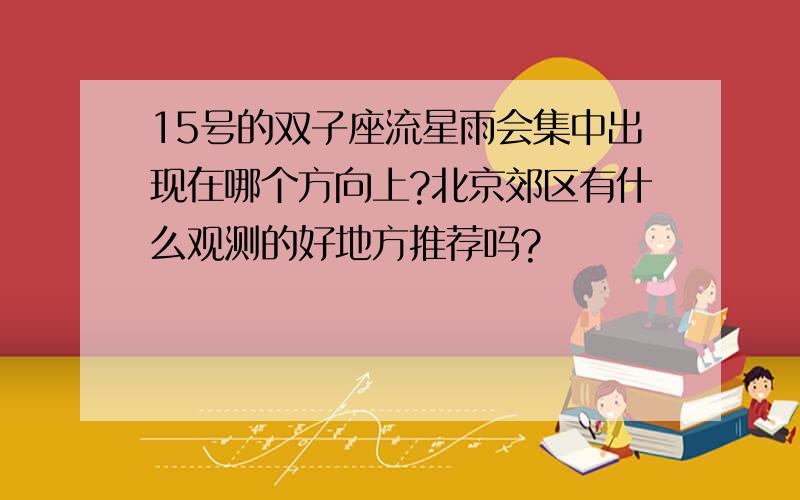 15号的双子座流星雨会集中出现在哪个方向上?北京郊区有什么观测的好地方推荐吗?