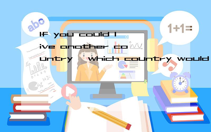 If you could live another country ,which country would you choose and why?