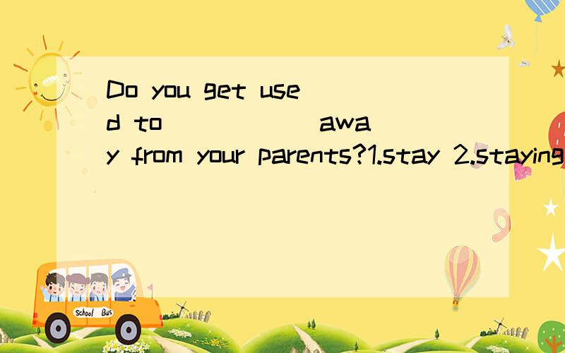 Do you get used to _____ away from your parents?1.stay 2.staying 3.be stayed 4.being stayed 哪个.具体讲解下