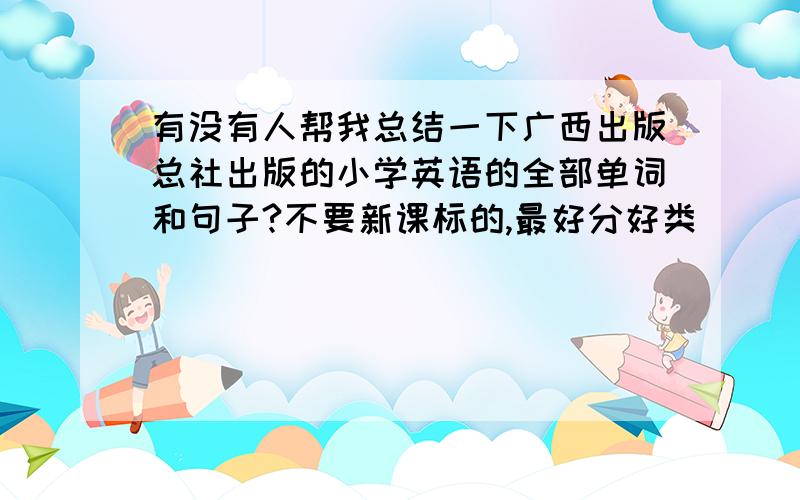 有没有人帮我总结一下广西出版总社出版的小学英语的全部单词和句子?不要新课标的,最好分好类