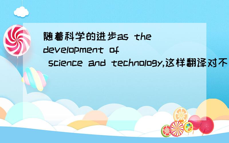 随着科学的进步as the development of science and technology,这样翻译对不对,这里as 能不能跟短语