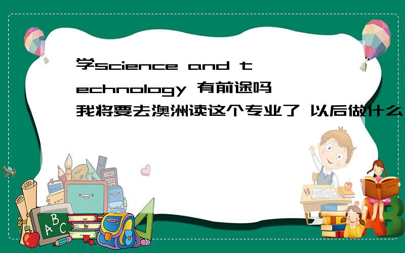 学science and technology 有前途吗我将要去澳洲读这个专业了 以后做什么工作的，移民分是多少。