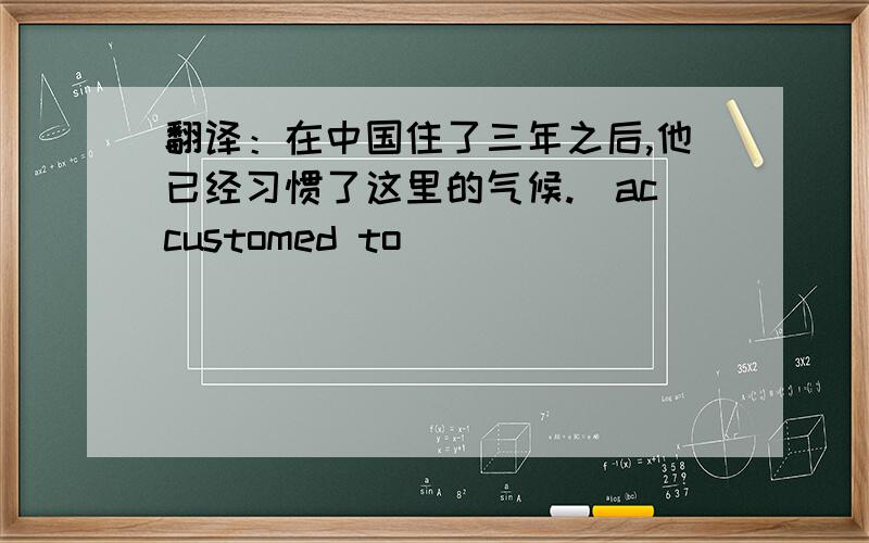 翻译：在中国住了三年之后,他已经习惯了这里的气候.(accustomed to)