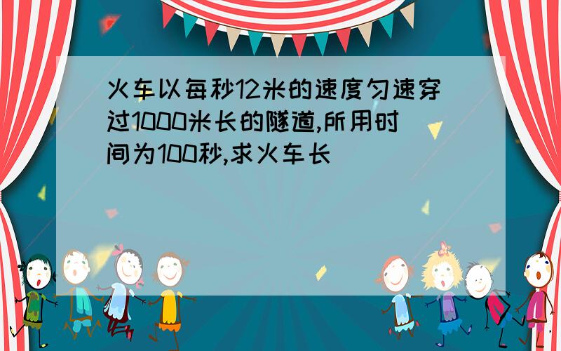 火车以每秒12米的速度匀速穿过1000米长的隧道,所用时间为100秒,求火车长