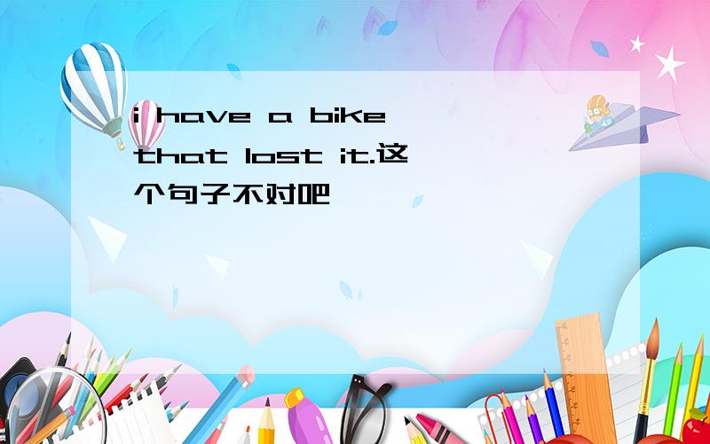 i have a bike that lost it.这个句子不对吧