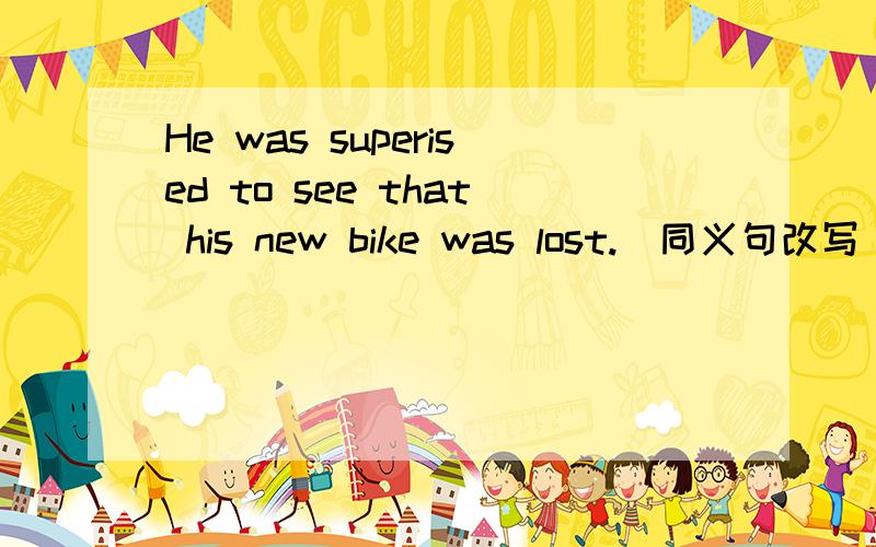 He was superised to see that his new bike was lost.(同义句改写）―――― ――――― superise,his new bike was lost.