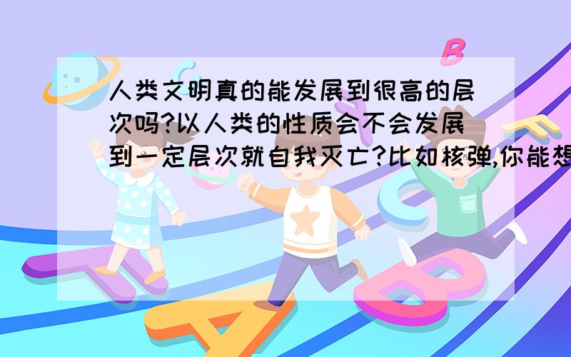 人类文明真的能发展到很高的层次吗?以人类的性质会不会发展到一定层次就自我灭亡?比如核弹,你能想象世界上所有国家都具备原子弹会产生什么样的后果吗?所以发展到手枪子弹打出去有导