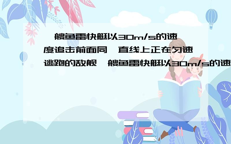 一艘鱼雷快艇以30m/s的速度追击前面同一直线上正在匀速逃跑的敌舰一艘鱼雷快艇以30m/s的速度追击前面同一直线上正在逃跑的敌舰.当两者相距L0=2km时,以60m/s的速度发射一枚鱼雷,经过tl=50s艇