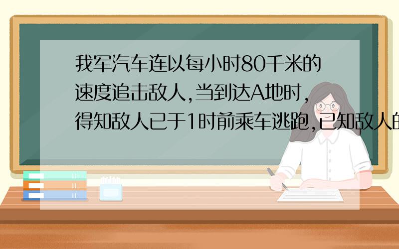 我军汽车连以每小时80千米的速度追击敌人,当到达A地时,得知敌人已于1时前乘车逃跑,已知敌人的车速每小时60千米,我汽车连几小时可以追上敌人?不要解方程和初中以上的知识