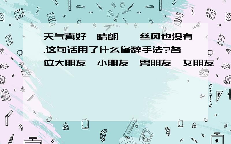 天气真好,晴朗,一丝风也没有.这句话用了什么修辞手法?各位大朋友,小朋友,男朋友,女朋友,