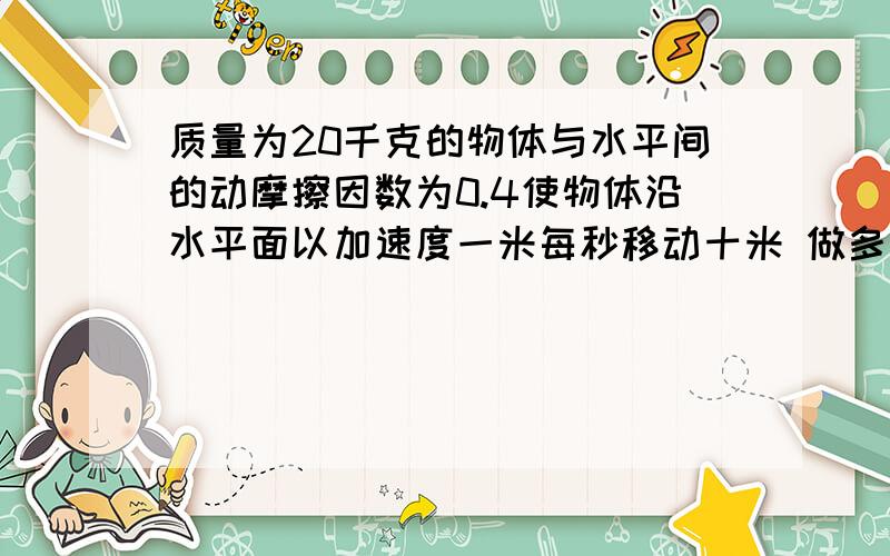 质量为20千克的物体与水平间的动摩擦因数为0.4使物体沿水平面以加速度一米每秒移动十米 做多少功