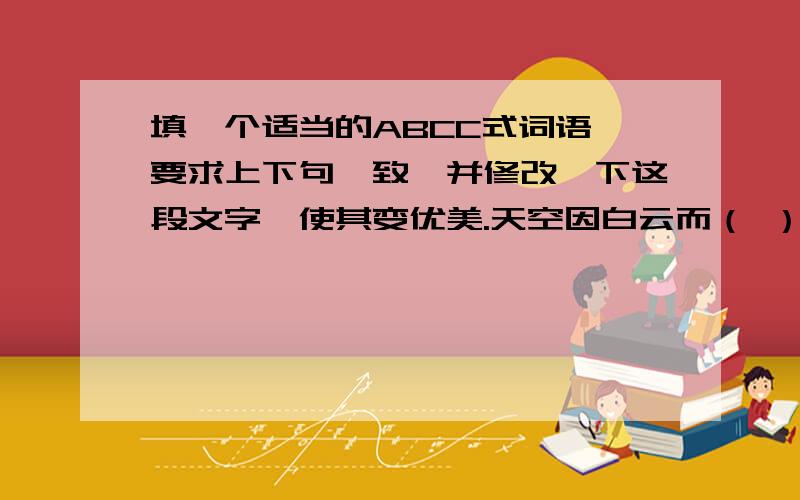 填一个适当的ABCC式词语,要求上下句一致,并修改一下这段文字,使其变优美.天空因白云而（ ）,因而天空幸福； 土地因生命而生机勃勃,因而土地幸福；大树因枝叶而绿荫浓浓,因而大树幸福：