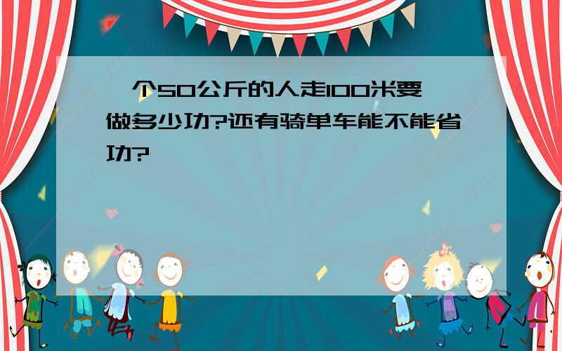 一个50公斤的人走100米要做多少功?还有骑单车能不能省功?