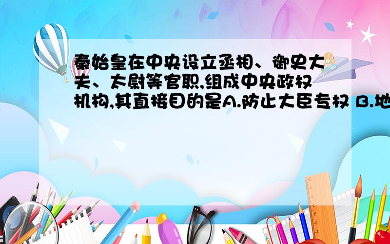 秦始皇在中央设立丞相、御史大夫、太尉等官职,组成中央政权机构,其直接目的是A.防止大臣专权 B.地方权力集中到中央 C.建立中央集权制度 D.确立皇权至高无上