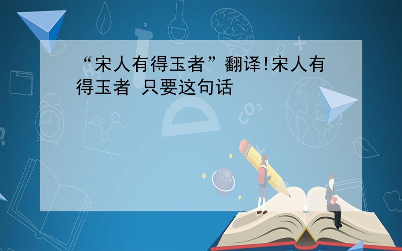 “宋人有得玉者”翻译!宋人有得玉者 只要这句话