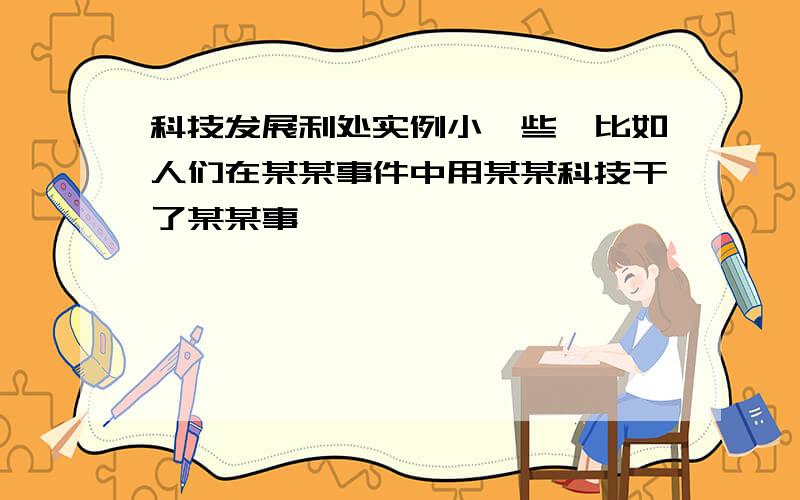 科技发展利处实例小一些,比如人们在某某事件中用某某科技干了某某事