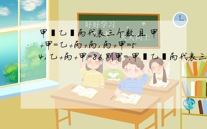 甲丶乙丶丙代表三个数.且 甲+甲=乙+丙+丙,丙+甲=54,乙+丙+甲=86.则甲=.甲丶乙丶丙代表三个数.且 甲+甲=乙+丙+丙,丙+甲=54,乙+丙+甲=86.则甲=.乙=.丙=