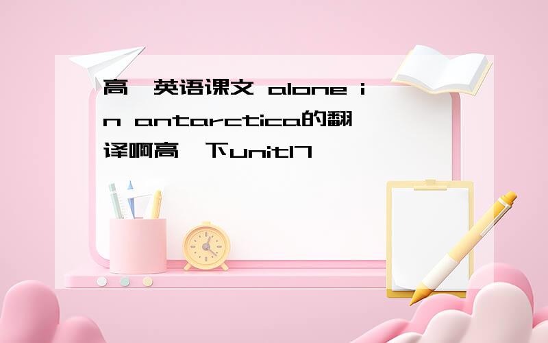 高一英语课文 alone in antarctica的翻译啊高一下unit17