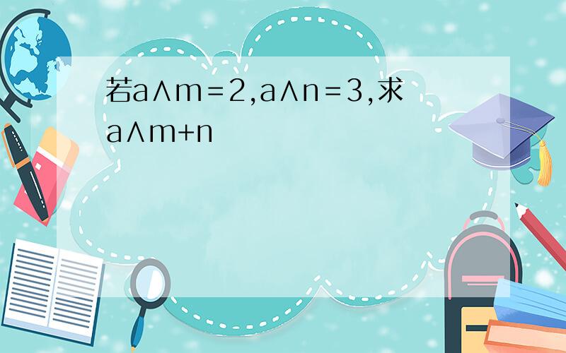 若a∧m＝2,a∧n＝3,求a∧m+n