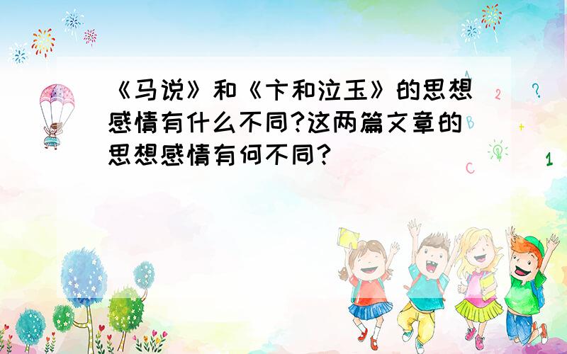 《马说》和《卞和泣玉》的思想感情有什么不同?这两篇文章的思想感情有何不同?