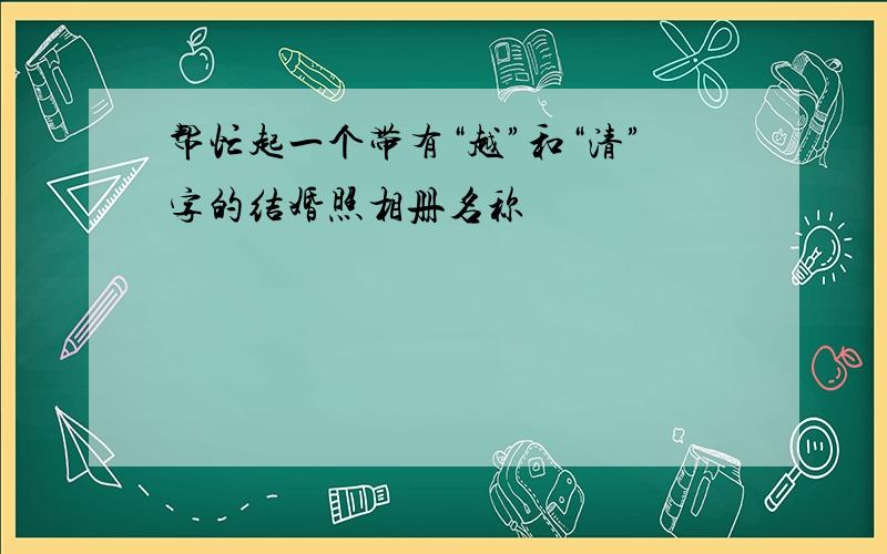 帮忙起一个带有“越”和“清”字的结婚照相册名称