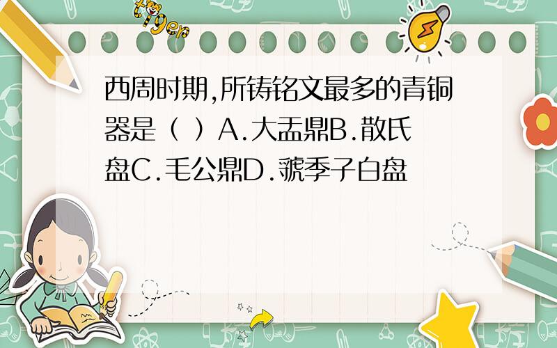 西周时期,所铸铭文最多的青铜器是（ ）A.大盂鼎B.散氏盘C.毛公鼎D.虢季子白盘