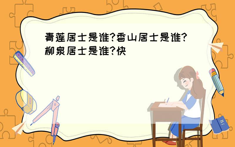 青莲居士是谁?香山居士是谁?柳泉居士是谁?快